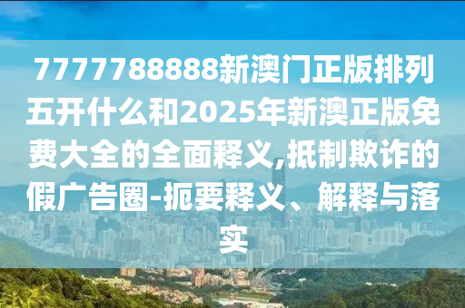 7777788888新澳門正版排列五開什么和2025年新澳正版免費大全的全面釋義,抵制欺詐的假廣告圈-扼要釋義、解釋與落實