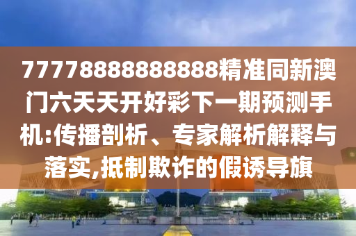 77778888888888精準(zhǔn)同新澳門六天天開好彩下一期預(yù)測(cè)手機(jī):傳播剖析、專家解析解釋與落實(shí),抵制欺詐的假誘導(dǎo)旗