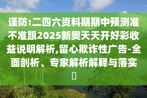 謹(jǐn)防:二四六資料期期中預(yù)測準(zhǔn)不準(zhǔn)跟2025新奧天天開好彩收益說明解析,留心欺詐性廣告-全面剖析、專家解析解釋與落實(shí)?
