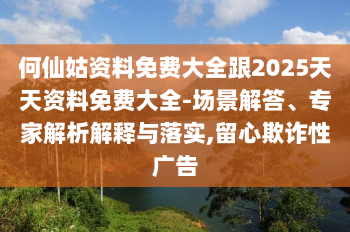 何仙姑資料免費大全跟2025天天資料免費大全-場景解答、專家解析解釋與落實,留心欺詐性廣告