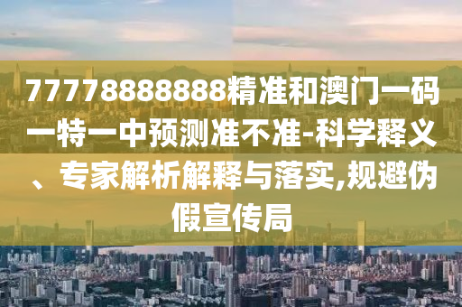 77778888888精準和澳門一碼一特一中預測準不準-科學釋義、專家解析解釋與落實,規避偽假宣傳局