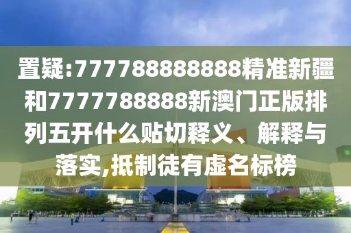 置疑:777788888888精準新疆和7777788888新澳門正版排列五開什么貼切釋義、解釋與落實,抵制徒有虛名標榜