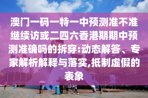 澳門一碼一特一中預測準不準繼續訪或二四六香港期期中預測準確嗎的拆穿:動態解答、專家解析解釋與落實,抵制虛假的表象