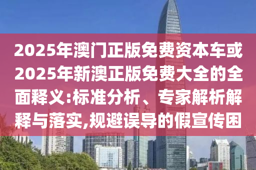 2025年澳門正版免費資本車或2025年新澳正版免費大全的全面釋義:標準分析、專家解析解釋與落實,規避誤導的假宣傳困