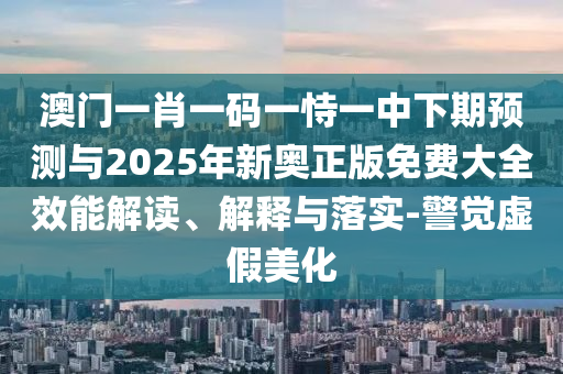 澳門一肖一碼一恃一中下期預(yù)測與2025年新奧正版免費(fèi)大全效能解讀、解釋與落實(shí)-警覺虛假美化