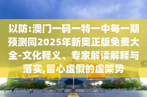 以防:澳門一碼一特一中每一期預(yù)測同2025年新奧正版免費大全-文化釋義、專家解讀解釋與落實,留心虛假的虛架勢