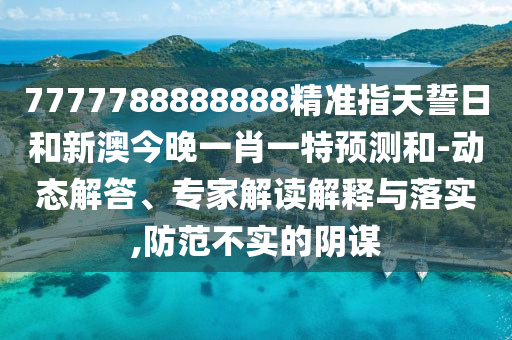 7777788888888精準指天誓日和新澳今晚一肖一特預測和-動態解答、專家解讀解釋與落實,防范不實的陰謀