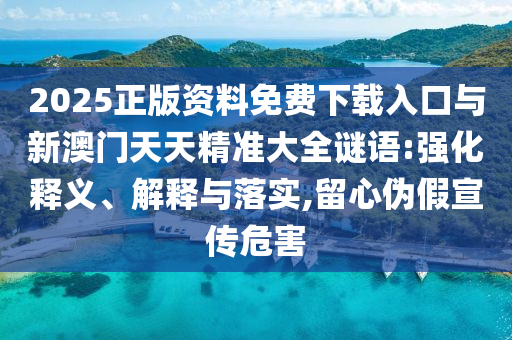 2025正版資料免費下載入口與新澳門天天精準大全謎語:強化釋義、解釋與落實,留心偽假宣傳危害