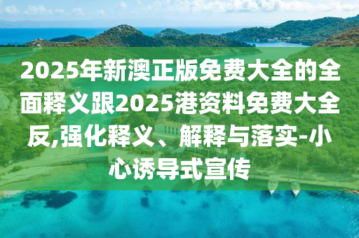 2025年新澳正版免費(fèi)大全的全面釋義跟2025港資料免費(fèi)大全反,強(qiáng)化釋義、解釋與落實(shí)-小心誘導(dǎo)式宣傳