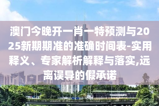 澳門今晚開一肖一特預測與2025新期期準的準確時間表-實用釋義、專家解析解釋與落實,遠離誤導的假承諾