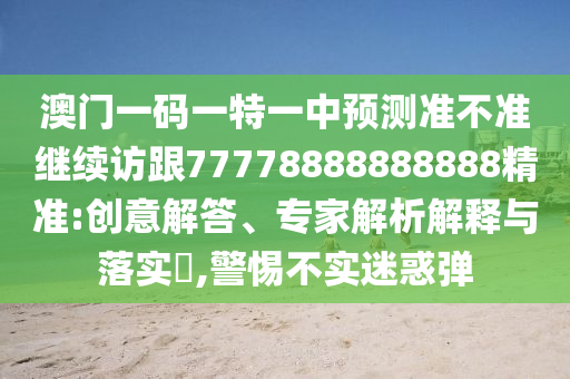 澳門一碼一特一中預測準不準繼續訪跟77778888888888精準:創意解答、專家解析解釋與落實?,警惕不實迷惑彈