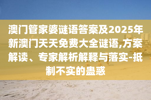 澳門管家婆謎語答案及2025年新澳門天天免費大全謎語,方案解讀、專家解析解釋與落實-抵制不實的蠱惑