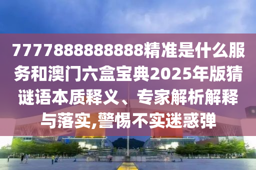 7777888888888精準是什么服務和澳門六盒寶典2025年版猜謎語本質釋義、專家解析解釋與落實,警惕不實迷惑彈