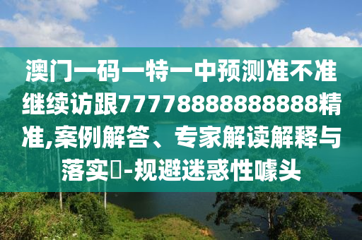 澳門一碼一特一中預測準不準繼續訪跟77778888888888精準,案例解答、專家解讀解釋與落實?-規避迷惑性噱頭