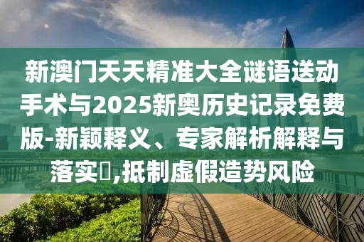 新澳門天天精準大全謎語送動手術與2025新奧歷史記錄免費版-新穎釋義、專家解析解釋與落實?,抵制虛假造勢風險