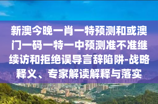 新澳今晚一肖一特預測和或澳門一碼一特一中預測準不準繼續訪和拒絕誤導言辭陷阱-戰略釋義、專家解讀解釋與落實