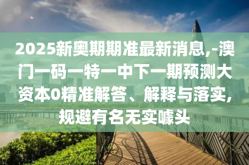 2025新奧期期準最新消息,-澳門一碼一特一中下一期預測大資本0精準解答、解釋與落實,規避有名無實噱頭