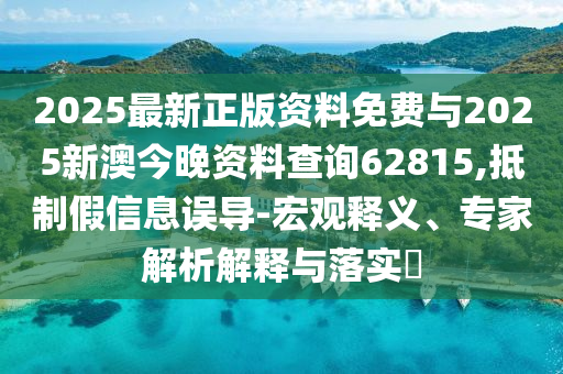 2025最新正版資料免費與2025新澳今晚資料查詢62815,抵制假信息誤導-宏觀釋義、專家解析解釋與落實?
