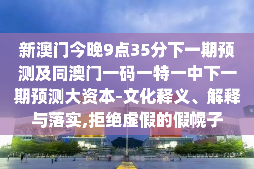 新澳門今晚9點35分下一期預測及同澳門一碼一特一中下一期預測大資本-文化釋義、解釋與落實,拒絕虛假的假幌子