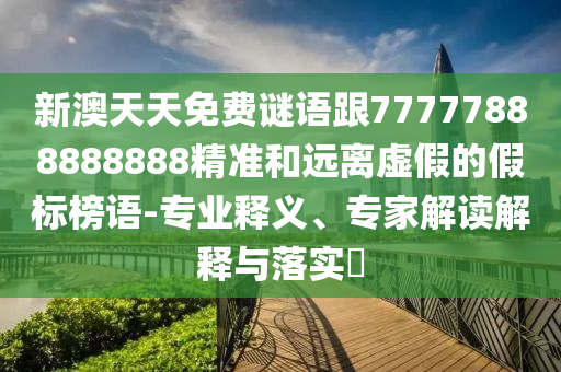 新澳天天免費謎語跟77777888888888精準和遠離虛假的假標榜語-專業釋義、專家解讀解釋與落實?