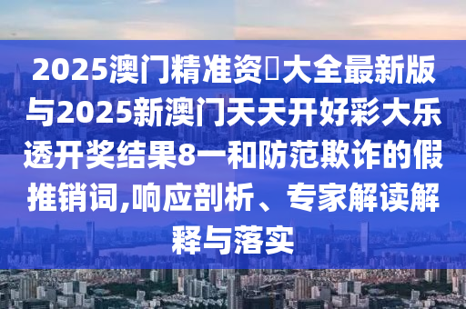 2025澳門精準(zhǔn)資枓大全最新版與2025新澳門天天開好彩大樂透開獎(jiǎng)結(jié)果8一和防范欺詐的假推銷詞,響應(yīng)剖析、專家解讀解釋與落實(shí)