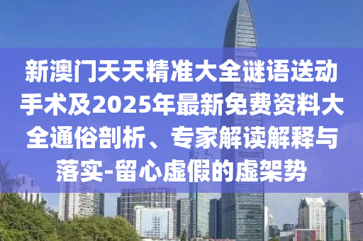 新澳門天天精準大全謎語送動手術及2025年最新免費資料大全通俗剖析、專家解讀解釋與落實-留心虛假的虛架勢