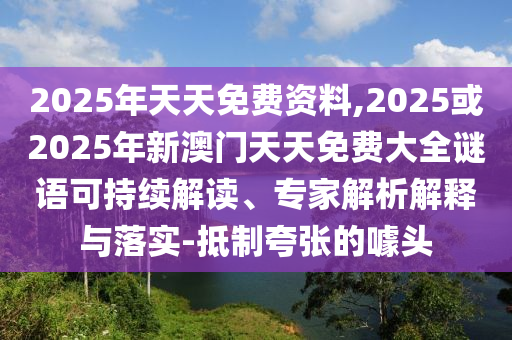 2025年天天免費資料,2025或2025年新澳門天天免費大全謎語可持續(xù)解讀、專家解析解釋與落實-抵制夸張的噱頭