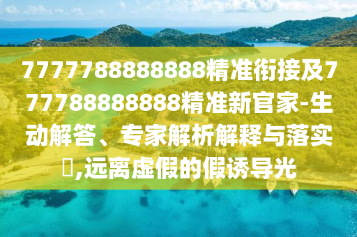 7777788888888精準(zhǔn)銜接及777788888888精準(zhǔn)新官家-生動(dòng)解答、專家解析解釋與落實(shí)?,遠(yuǎn)離虛假的假誘導(dǎo)光