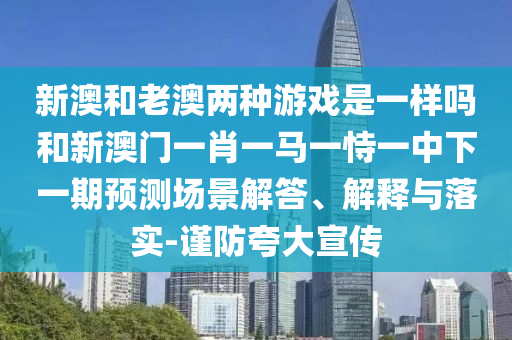 新澳和老澳兩種游戲是一樣嗎和新澳門一肖一馬一恃一中下一期預測場景解答、解釋與落實-謹防夸大宣傳