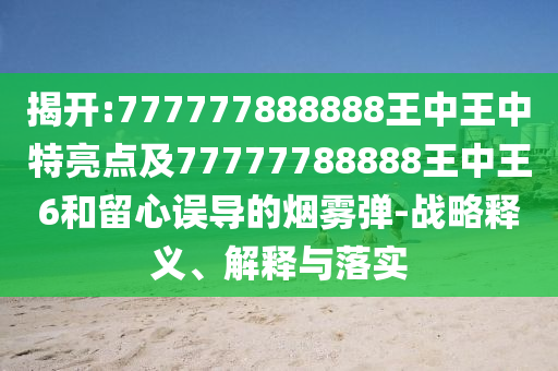 揭開:777777888888王中王中特亮點及77777788888王中王6和留心誤導的煙霧彈-戰略釋義、解釋與落實