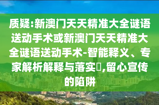 質疑:新澳門天天精準大全謎語送動手術或新澳門天天精準大全謎語送動手術-智能釋義、專家解析解釋與落實?,留心宣傳的陷阱