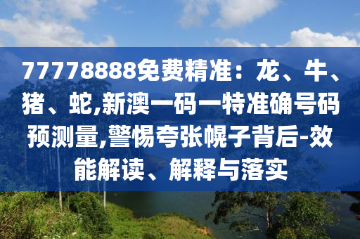 77778888免費(fèi)精準(zhǔn)：龍、牛、豬、蛇,新澳一碼一特準(zhǔn)確號(hào)碼預(yù)測(cè)量,警惕夸張幌子背后-效能解讀、解釋與落實(shí)