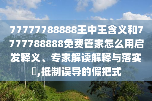 77777788888王中王含義和7777788888免費管家怎么用啟發釋義、專家解讀解釋與落實?,抵制誤導的假把式