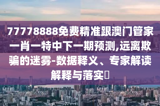 77778888免費精準跟澳門管家一肖一特中下一期預測,遠離欺騙的迷霧-數據釋義、專家解讀解釋與落實?