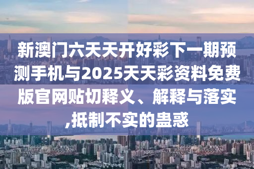 新澳門六天天開好彩下一期預測手機與2025天天彩資料免費版官網貼切釋義、解釋與落實,抵制不實的蠱惑