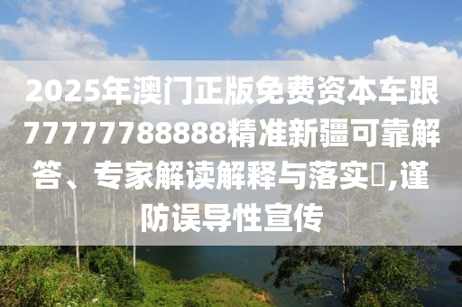 2025年澳門正版免費(fèi)資本車跟77777788888精準(zhǔn)新疆可靠解答、專家解讀解釋與落實(shí)?,謹(jǐn)防誤導(dǎo)性宣傳