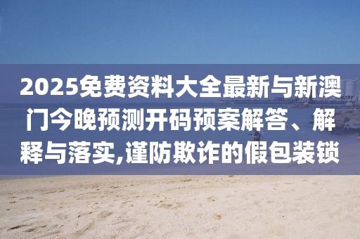 2025免費資料大全最新與新澳門今晚預測開碼預案解答、解釋與落實,謹防欺詐的假包裝鎖