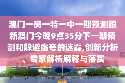 澳門一碼一特一中一期預(yù)測跟新澳門今晚9點(diǎn)35分下一期預(yù)測和躲避虛夸的迷霧,創(chuàng)新分析、專家解析解釋與落實