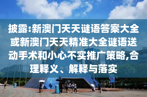 披露:新澳門天天謎語答案大全或新澳門天天精準大全謎語送動手術和小心不實推廣策略,合理釋義、解釋與落實