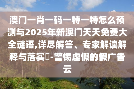 澳門一肖一碼一特一特怎么預測與2025年新澳門天天免費大全謎語,詳盡解答、專家解讀解釋與落實?-警惕虛假的假廣告云