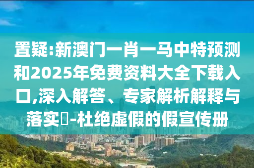 置疑:新澳門一肖一馬中特預測和2025年免費資料大全下載入口,深入解答、專家解析解釋與落實?-杜絕虛假的假宣傳冊