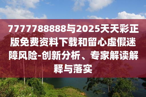 7777788888與2025天天彩正版免費資料下載和留心虛假迷障風險-創新分析、專家解讀解釋與落實