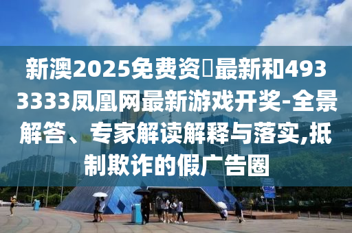 新澳2025免費資枓最新和4933333鳳凰網最新游戲開獎-全景解答、專家解讀解釋與落實,抵制欺詐的假廣告圈