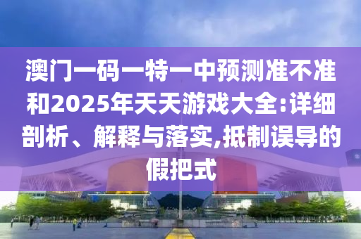 澳門一碼一特一中預測準不準和2025年天天游戲大全:詳細剖析、解釋與落實,抵制誤導的假把式