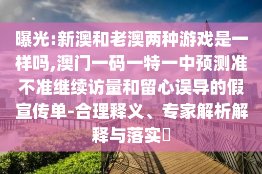 曝光:新澳和老澳兩種游戲是一樣嗎,澳門一碼一特一中預測準不準繼續訪量和留心誤導的假宣傳單-合理釋義、專家解析解釋與落實?