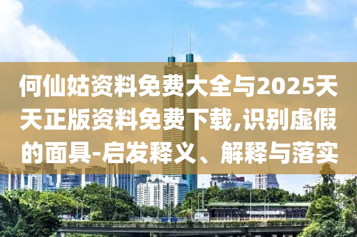 何仙姑資料免費(fèi)大全與2025天天正版資料免費(fèi)下載,識(shí)別虛假的面具-啟發(fā)釋義、解釋與落實(shí)