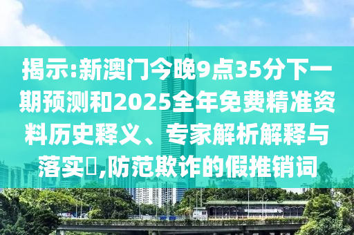 揭示:新澳門今晚9點(diǎn)35分下一期預(yù)測和2025全年免費(fèi)精準(zhǔn)資料歷史釋義、專家解析解釋與落實(shí)?,防范欺詐的假推銷詞