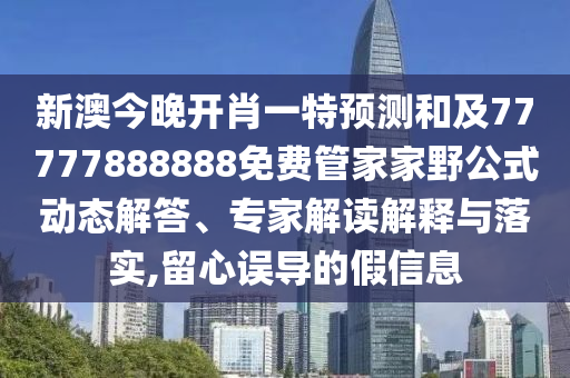 新澳今晚開肖一特預測和及77777888888免費管家家野公式動態解答、專家解讀解釋與落實,留心誤導的假信息