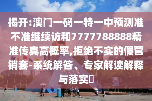 揭開:澳門一碼一特一中預測準不準繼續訪和7777788888精準傳真高概率,拒絕不實的假營銷套-系統解答、專家解讀解釋與落實?