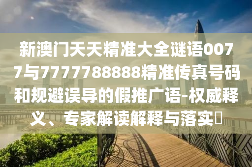 新澳門天天精準大全謎語0077與7777788888精準傳真號碼和規避誤導的假推廣語-權威釋義、專家解讀解釋與落實?